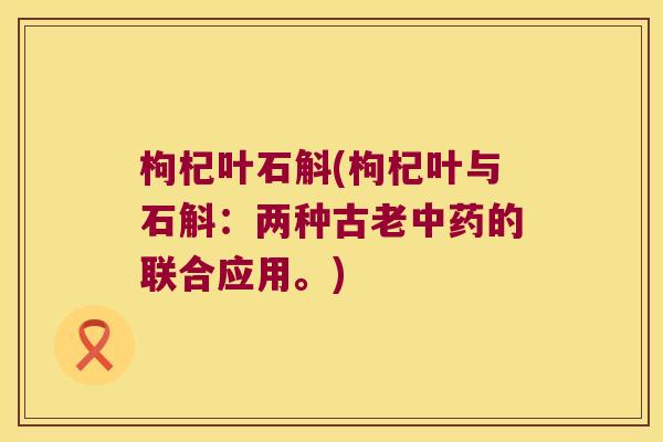 枸杞叶石斛(枸杞叶与石斛：两种古老中药的联合应用。)