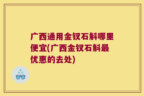 广西通用金钗石斛哪里便宜(广西金钗石斛优惠的去处)