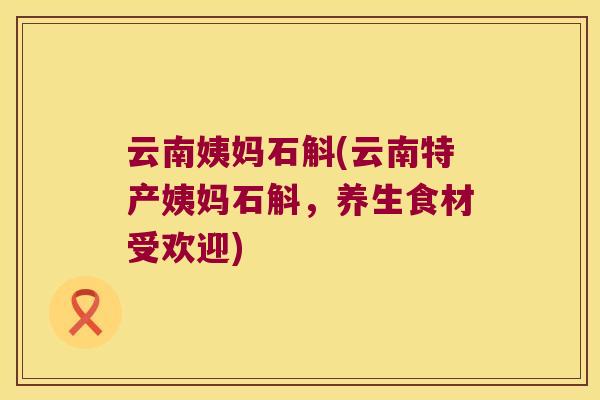 云南姨妈石斛(云南特产姨妈石斛，养生食材受欢迎)