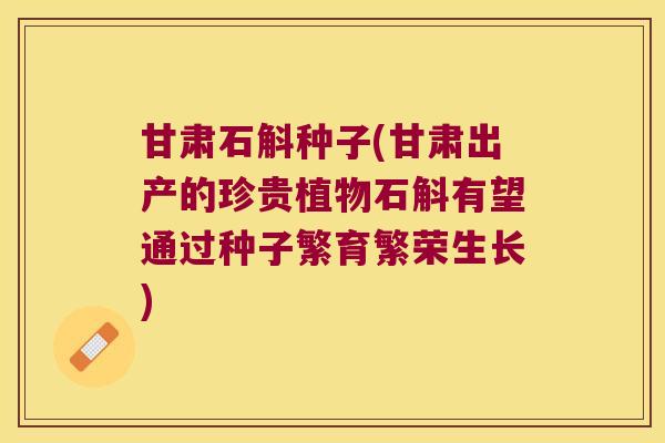 甘肃石斛种子(甘肃出产的珍贵植物石斛有望通过种子繁育繁荣生长)