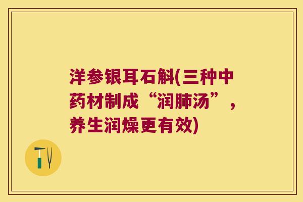 洋参银耳石斛(三种中药材制成“润肺汤”，养生润燥更有效)