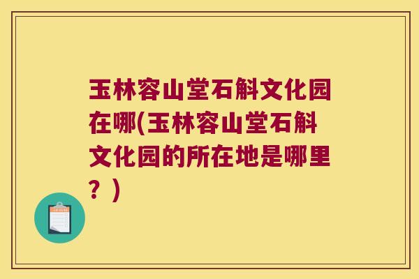 玉林容山堂石斛文化园在哪(玉林容山堂石斛文化园的所在地是哪里？)
