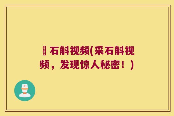 採石斛视频(采石斛视频，发现惊人秘密！)