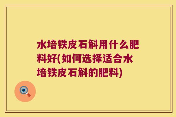水培铁皮石斛用什么肥料好(如何选择适合水培铁皮石斛的肥料)