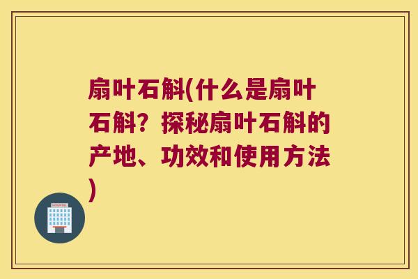 扇叶石斛(什么是扇叶石斛？探秘扇叶石斛的产地、功效和使用方法)