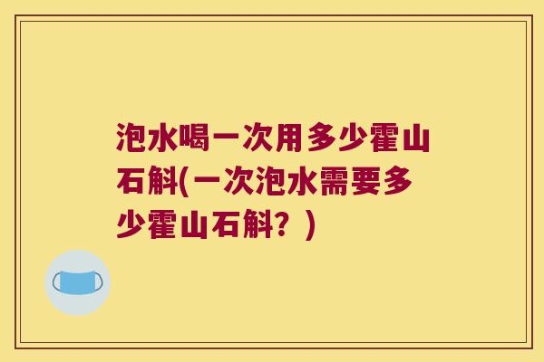 泡水喝一次用多少霍山石斛(一次泡水需要多少霍山石斛？)