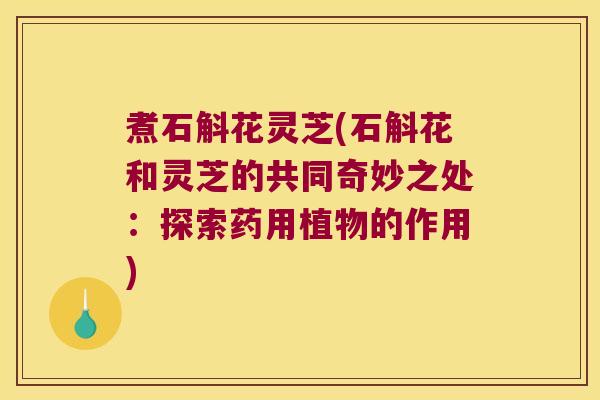 煮石斛花灵芝(石斛花和灵芝的共同奇妙之处:探索药用植物的作用) 煮石斛花灵芝(石斛花和灵芝的共同奇妙之处:探索药用植物的作用)