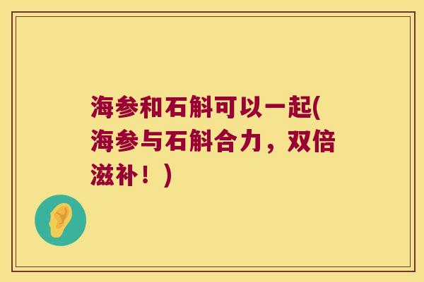 海参和石斛可以一起(海参与石斛合力，双倍滋补！)