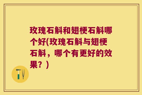 玫瑰石斛和翅梗石斛哪个好(玫瑰石斛与翅梗石斛，哪个有更好的效果？)