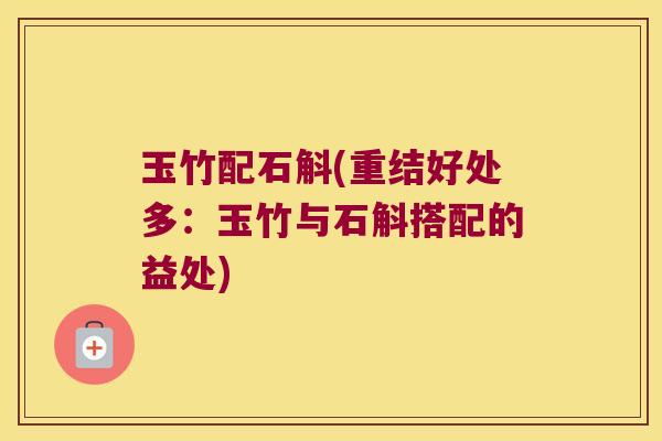 玉竹配石斛(重结好处多：玉竹与石斛搭配的益处)