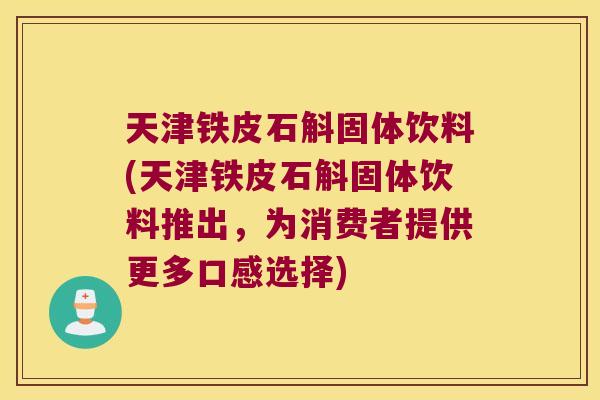 天津铁皮石斛固体饮料(天津铁皮石斛固体饮料推出，为消费者提供更多口感选择)