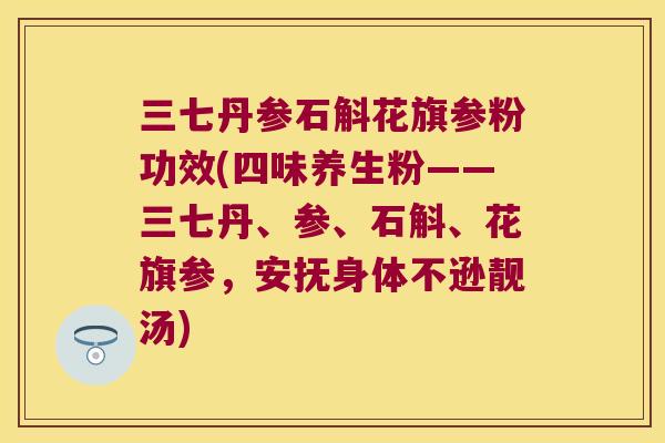 三七丹参石斛花旗参粉功效(四味养生粉——三七丹、参、石斛、花旗参，安抚身体不逊靓汤)