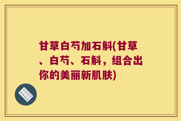 甘草白芍加石斛(甘草、白芍、石斛，组合出你的美丽新肌肤)