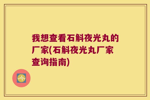 我想查看石斛夜光丸的厂家(石斛夜光丸厂家查询指南)