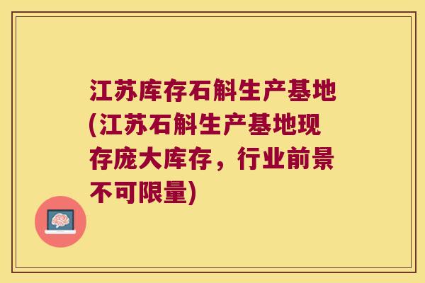 江苏库存石斛生产基地(江苏石斛生产基地现存庞大库存，行业前景不可限量)
