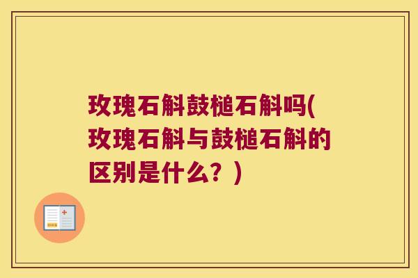 玫瑰石斛鼓槌石斛吗(玫瑰石斛与鼓槌石斛的区别是什么?) 玫瑰石斛鼓槌石斛吗(玫瑰石斛与鼓槌石斛的区别是什么?)