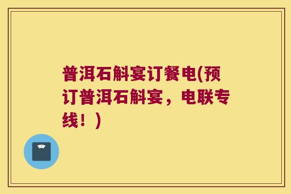 普洱石斛宴订餐电(预订普洱石斛宴，电联专线！)