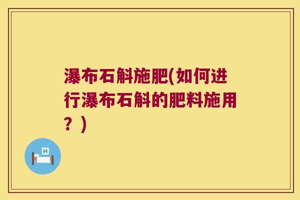 瀑布石斛施肥(如何进行瀑布石斛的肥料施用？)