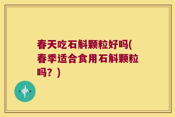 春天吃石斛颗粒好吗(春季适合食用石斛颗粒吗？)