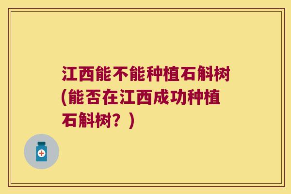 江西能不能种植石斛树(能否在江西成功种植石斛树？)