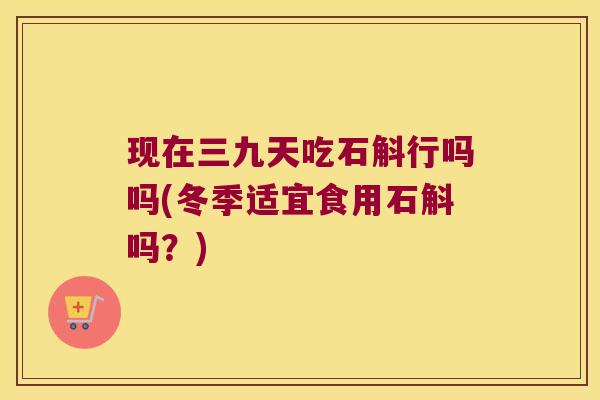 现在三九天吃石斛行吗吗(冬季适宜食用石斛吗？)