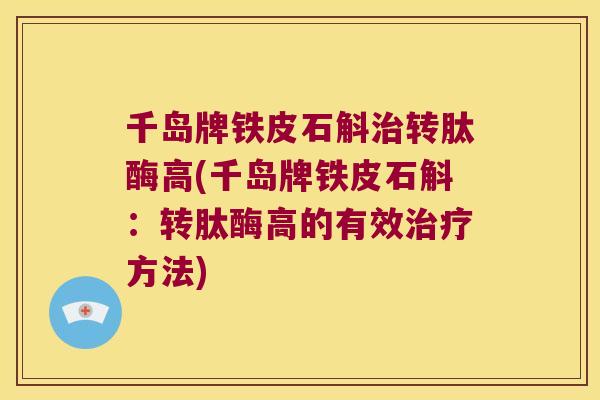 千岛牌铁皮石斛转肽酶高(千岛牌铁皮石斛:转肽酶高的有效方法) 千岛牌铁皮石斛转肽酶高(千岛牌铁皮石斛:转肽酶高的有效方法)