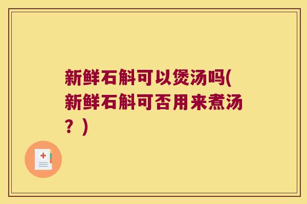 新鲜石斛可以煲汤吗(新鲜石斛可否用来煮汤？)