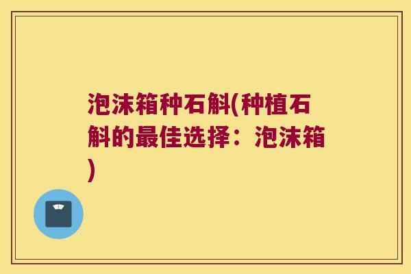 泡沫箱种石斛(种植石斛的佳选择:泡沫箱) 泡沫箱种石斛(种植石斛的佳选择:泡沫箱)