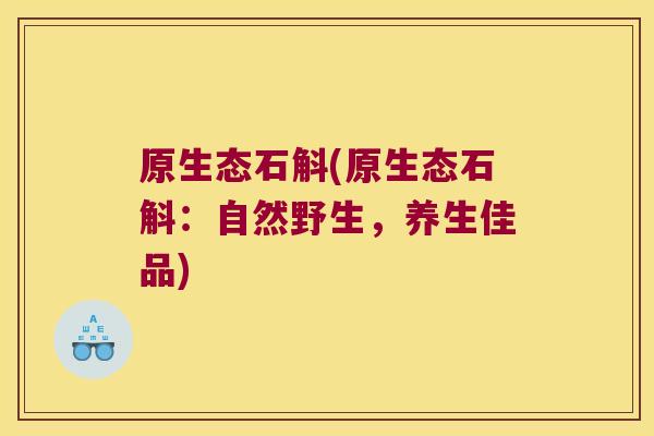 原生态石斛(原生态石斛：自然野生，养生佳品)