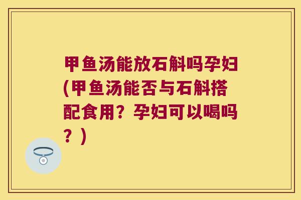 甲鱼汤能放石斛吗孕妇(甲鱼汤能否与石斛搭配食用？孕妇可以喝吗？)