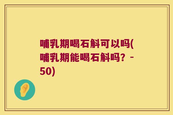 哺乳期喝石斛可以吗(哺乳期能喝石斛吗？-50)