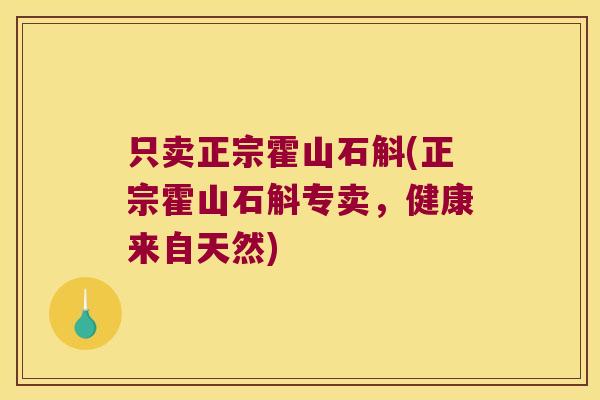 只卖正宗霍山石斛(正宗霍山石斛专卖，健康来自天然)