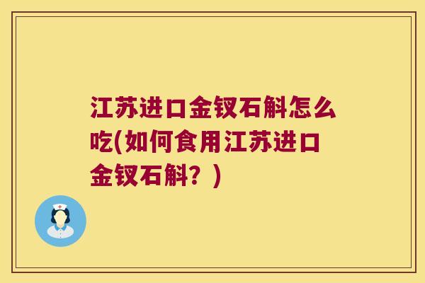 江苏进口金钗石斛怎么吃(如何食用江苏进口金钗石斛？)