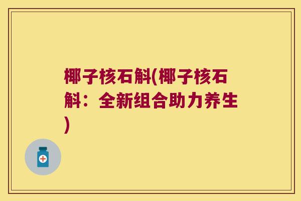 椰子核石斛(椰子核石斛：全新组合助力养生)