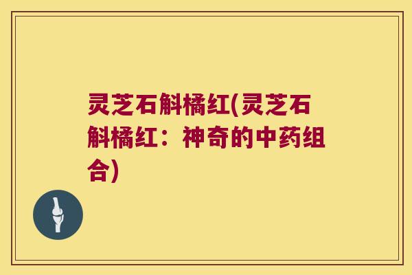 灵芝石斛橘红(灵芝石斛橘红:神奇的组合) 灵芝石斛橘红(灵芝石斛橘红:神奇的组合)