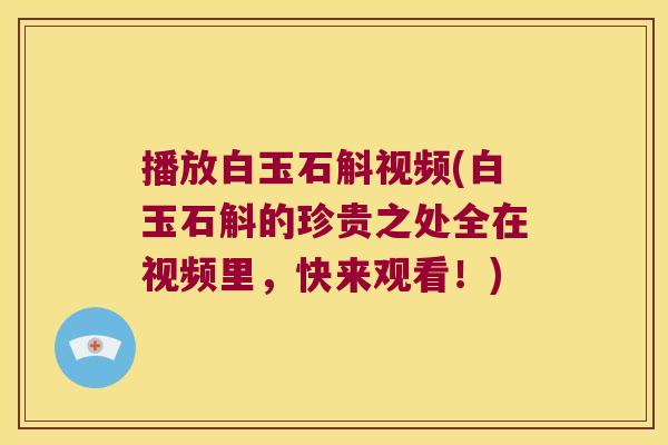 播放白玉石斛视频(白玉石斛的珍贵之处全在视频里，快来观看！)