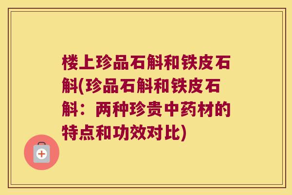 楼上珍品石斛和铁皮石斛(珍品石斛和铁皮石斛：两种珍贵中药材的特点和功效对比)