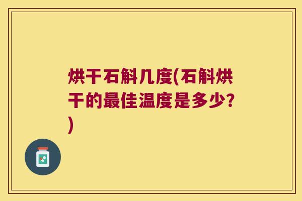 烘干石斛几度(石斛烘干的最佳温度是多少？)