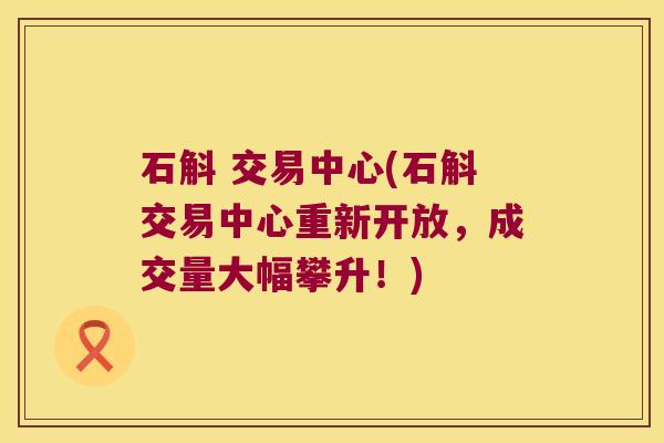 石斛 交易中心(石斛交易中心重新开放，成交量大幅攀升！)