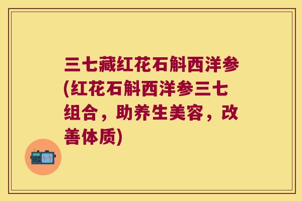 三七藏红花石斛西洋参(红花石斛西洋参三七组合，助养生美容，改善体质)