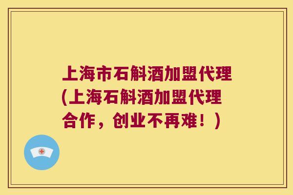 上海市石斛酒加盟代理(上海石斛酒加盟代理合作，创业不再难！)
