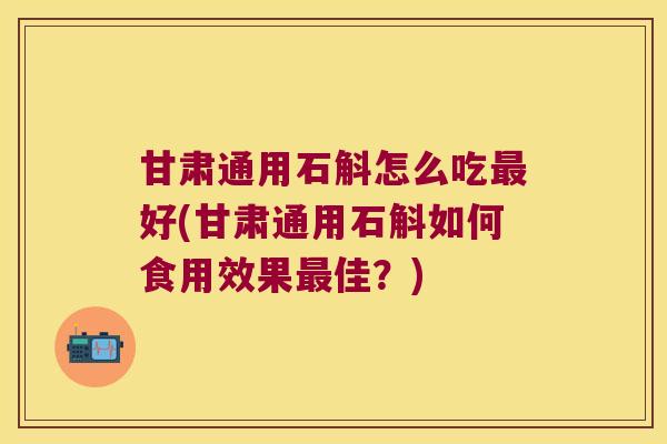 甘肃通用石斛怎么吃最好(甘肃通用石斛如何食用效果最佳？)