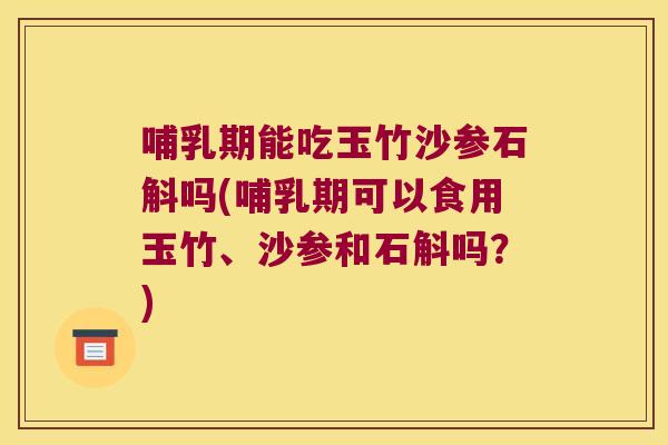 哺乳期能吃玉竹沙参石斛吗(哺乳期可以食用玉竹、沙参和石斛吗？)