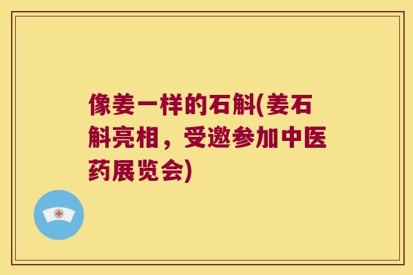 像姜一样的石斛(姜石斛亮相，受邀参加中医药展览会)