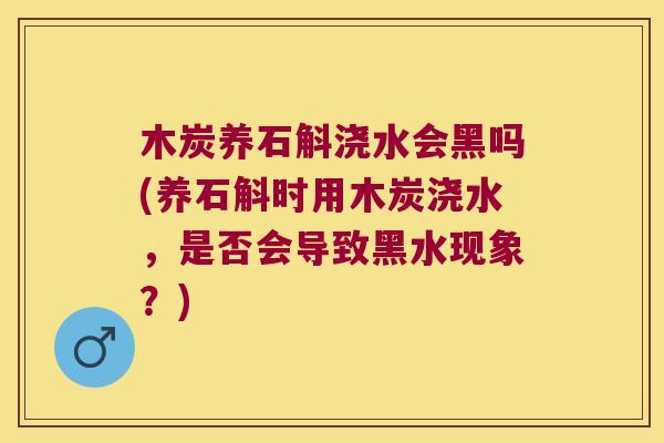 木炭养石斛浇水会黑吗(养石斛时用木炭浇水，是否会导致黑水现象？)