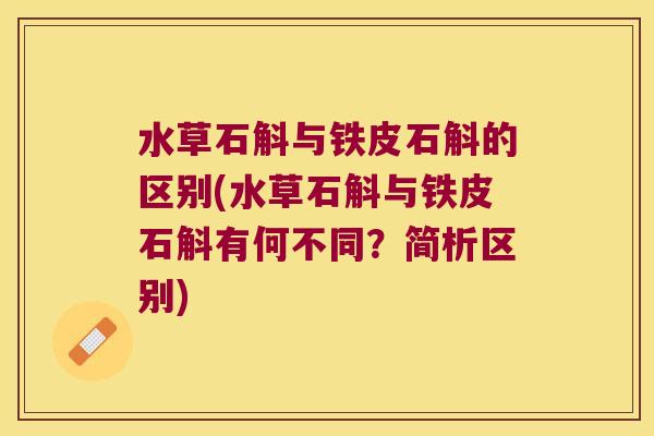 水草石斛与铁皮石斛的区别(水草石斛与铁皮石斛有何不同？简析区别)