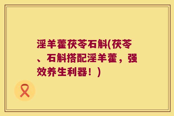 淫羊藿茯苓石斛(茯苓、石斛搭配淫羊藿，强效养生利器！)