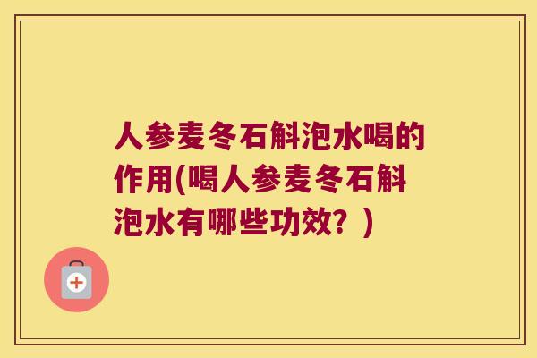 人参麦冬石斛泡水喝的作用(喝人参麦冬石斛泡水有哪些功效？)
