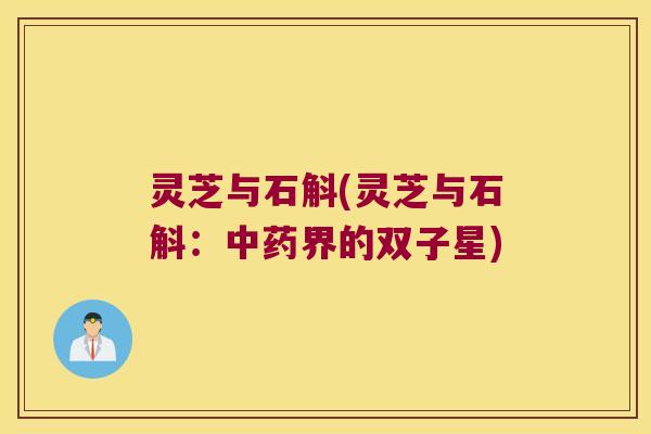 灵芝与石斛(灵芝与石斛：中药界的双子星)