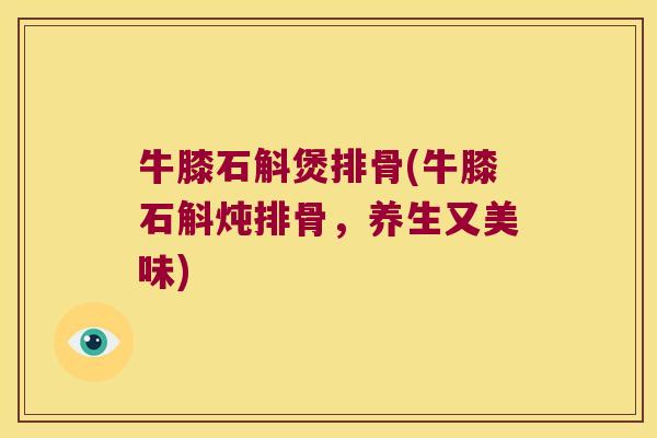 牛膝石斛煲排骨(牛膝石斛炖排骨，养生又美味)
